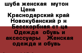 шуба женская (мутон) › Цена ­ 10 000 - Краснодарский край, Новокубанский р-н, Бесскорбная ст-ца Одежда, обувь и аксессуары » Женская одежда и обувь   